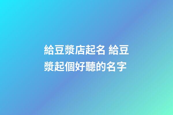 給豆漿店起名 給豆漿起個好聽的名字-第1張-店鋪起名-玄機派